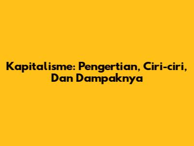 Kapitalisme: Pengertian, Ciri-ciri, Dan Dampaknya
