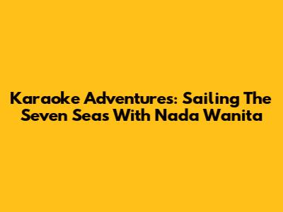 Karaoke Adventures: Sailing The Seven Seas With 'Nada Wanita'