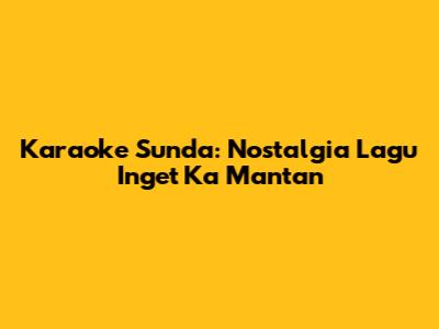 Karaoke Sunda: Nostalgia Lagu Inget Ka Mantan