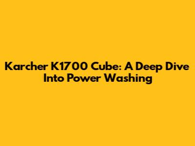 Karcher K1700 Cube: A Deep Dive Into Power Washing