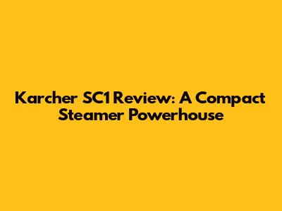 Karcher SC1 Review: A Compact Steamer Powerhouse