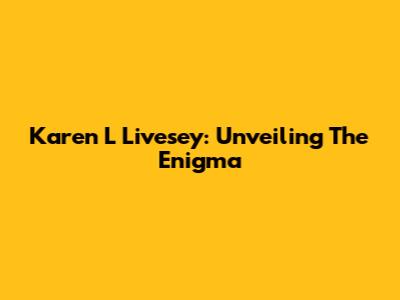 Karen L Livesey: Unveiling The Enigma