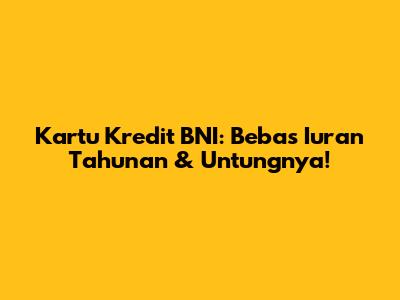 Kartu Kredit BNI: Bebas Iuran Tahunan & Untungnya!