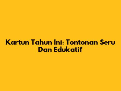 Kartun Tahun Ini: Tontonan Seru Dan Edukatif