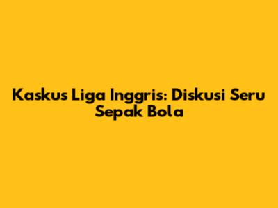 Kaskus Liga Inggris: Diskusi Seru Sepak Bola