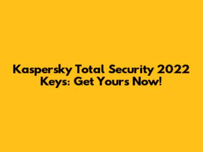 Kaspersky Total Security 2022 Keys: Get Yours Now!