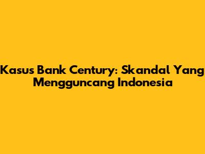 Kasus Bank Century: Skandal Yang Mengguncang Indonesia