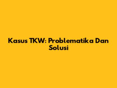 Kasus TKW: Problematika Dan Solusi