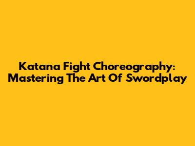 Katana Fight Choreography: Mastering The Art Of Swordplay