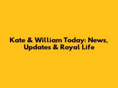 Kate & William Today: News, Updates & Royal Life
