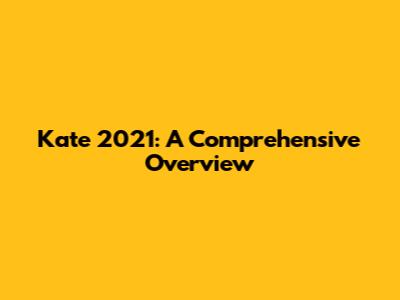 Kate 2021: A Comprehensive Overview