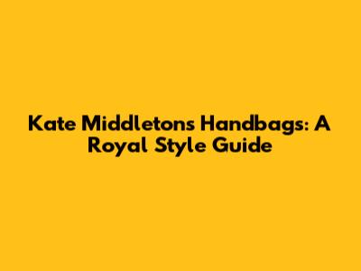 Kate Middleton's Handbags: A Royal Style Guide