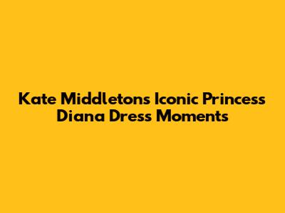 Kate Middleton's Iconic Princess Diana Dress Moments