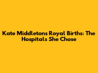 Kate Middleton's Royal Births: The Hospitals She Chose
