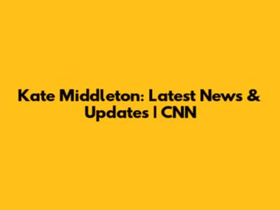 Kate Middleton: Latest News & Updates | CNN