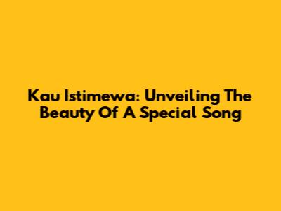 Kau Istimewa: Unveiling The Beauty Of A Special Song