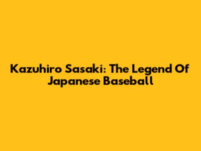 Kazuhiro Sasaki: The Legend Of Japanese Baseball