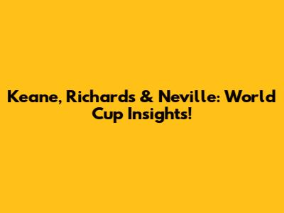Keane, Richards & Neville: World Cup Insights!