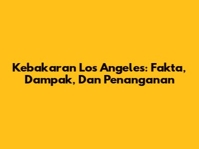 Kebakaran Los Angeles: Fakta, Dampak, Dan Penanganan