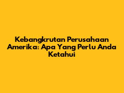 Kebangkrutan Perusahaan Amerika: Apa Yang Perlu Anda Ketahui