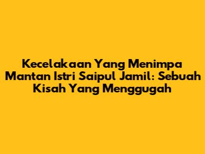 Kecelakaan Yang Menimpa Mantan Istri Saipul Jamil: Sebuah Kisah Yang Menggugah