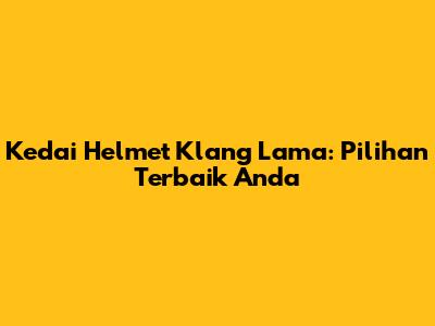 Kedai Helmet Klang Lama: Pilihan Terbaik Anda