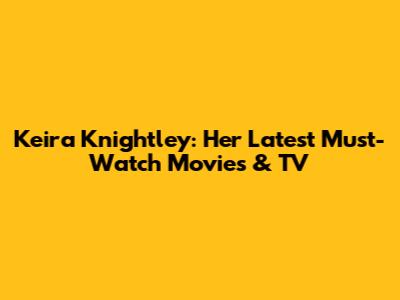 Keira Knightley: Her Latest Must-Watch Movies & TV