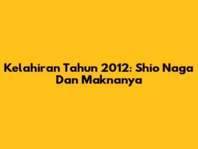 Kelahiran Tahun 2012: Shio Naga Dan Maknanya