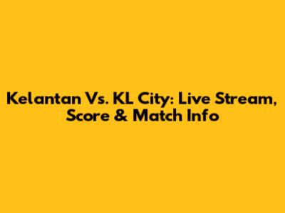 Kelantan Vs. KL City: Live Stream, Score & Match Info
