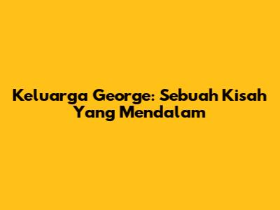 Keluarga George: Sebuah Kisah Yang Mendalam
