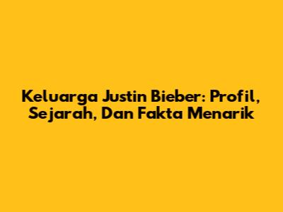 Keluarga Justin Bieber: Profil, Sejarah, Dan Fakta Menarik