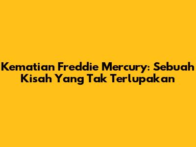 Kematian Freddie Mercury: Sebuah Kisah Yang Tak Terlupakan