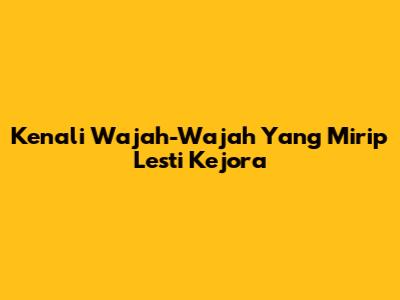 Kenali Wajah-Wajah Yang Mirip Lesti Kejora