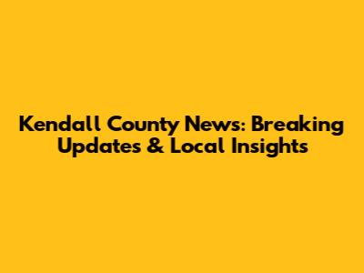 Kendall County News: Breaking Updates & Local Insights