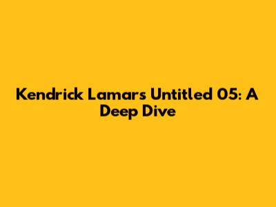 Kendrick Lamar's Untitled 05: A Deep Dive
