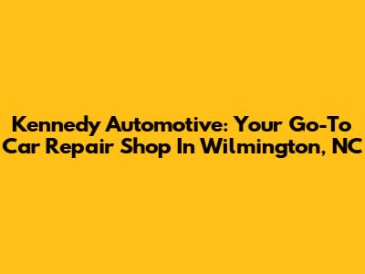 Kennedy Automotive: Your Go-To Car Repair Shop In Wilmington, NC