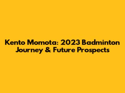 Kento Momota: 2023 Badminton Journey & Future Prospects