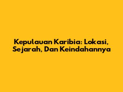 Kepulauan Karibia: Lokasi, Sejarah, Dan Keindahannya