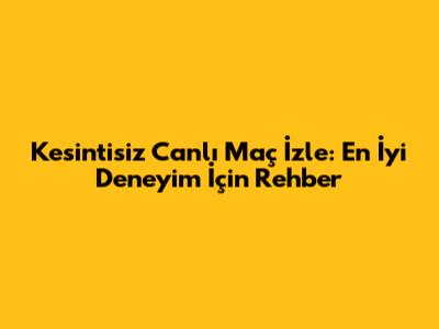Kesintisiz Canlı Maç İzle: En İyi Deneyim İçin Rehber