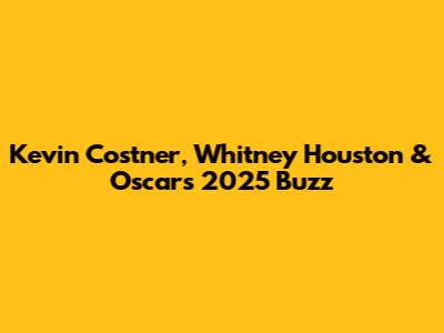 Kevin Costner, Whitney Houston & Oscars 2025 Buzz