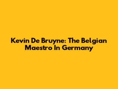 Kevin De Bruyne: The Belgian Maestro In Germany