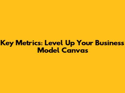 Key Metrics: Level Up Your Business Model Canvas