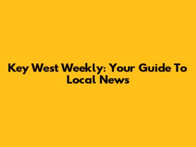 Key West Weekly: Your Guide To Local News