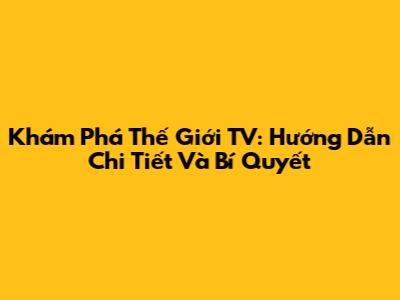 Khám Phá Thế Giới TV: Hướng Dẫn Chi Tiết Và Bí Quyết