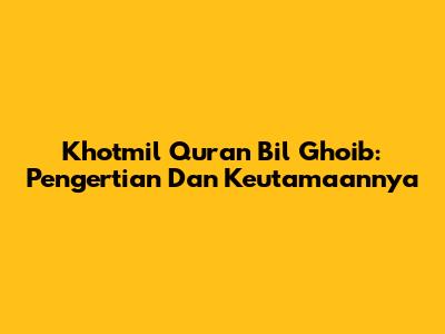 Khotmil Quran Bil Ghoib: Pengertian Dan Keutamaannya