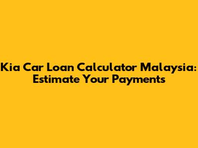 Kia Car Loan Calculator Malaysia: Estimate Your Payments