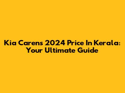 Kia Carens 2024 Price In Kerala: Your Ultimate Guide