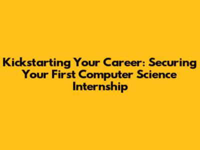 Kickstarting Your Career: Securing Your First Computer Science Internship