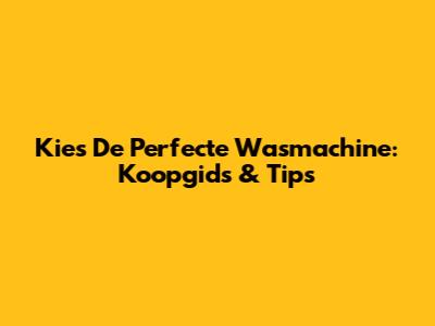 Kies De Perfecte Wasmachine: Koopgids & Tips