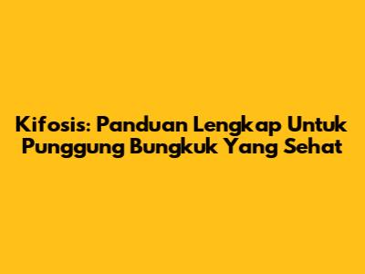 Kifosis: Panduan Lengkap Untuk Punggung Bungkuk Yang Sehat